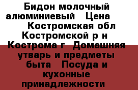 Бидон молочный алюминиевый › Цена ­ 1 500 - Костромская обл., Костромской р-н, Кострома г. Домашняя утварь и предметы быта » Посуда и кухонные принадлежности   